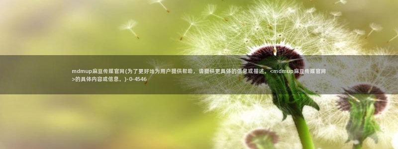 麻豆视频资源高清：mdmup麻豆传媒官网(为了更