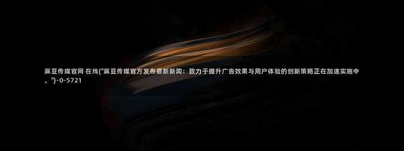麻豆视频热门更新：麻豆传媒官网 在线(\