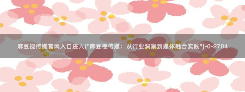 麻豆视频热门完整版：麻豆视传媒官网入口进入(\