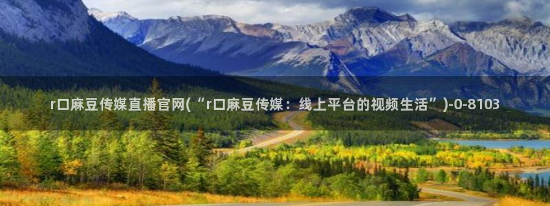 麻豆视频高清专区：r口麻豆传媒直播官网(“r口麻