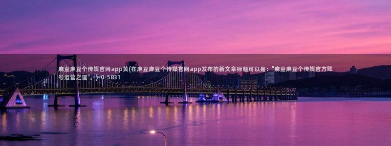 麻豆视频 图集整理：麻豆麻豆个传媒官网app黄(在麻豆麻豆个传媒官网app发布的新文章标题可以是：\