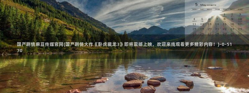 麻豆视频在线看页面：国产剧情麻豆传媒官网(国产剧情大作《卧虎藏龙3》即将震撼上映，欢迎来线观看更多精彩内容！)