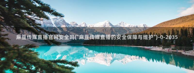 麻豆视频 官方最新：麻豆传媒直播官网安全吗(\