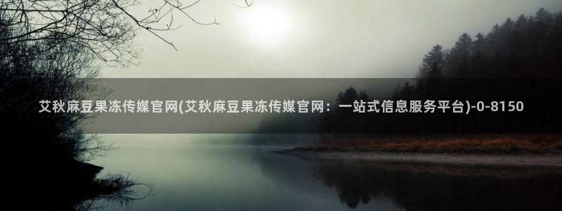 麻豆视频 专区资源：艾秋麻豆果冻传媒官网(艾秋麻豆果冻传媒官网：一站式信息服务平台)