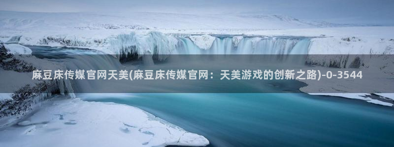 麻豆视频 精选入口：麻豆床传媒官网天美(麻豆床传媒官网：天美游戏的创新之路)