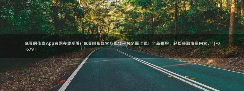 麻豆 最新完整版：麻豆啊传媒App官网在线观看(\