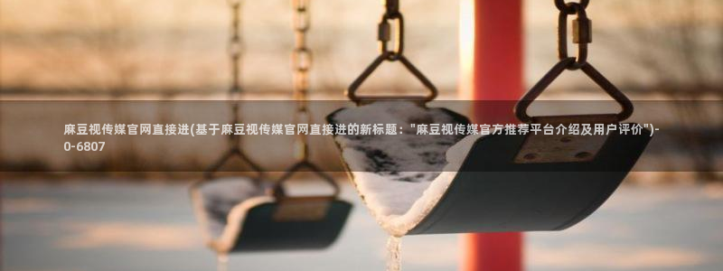 麻豆 完整版完整版：麻豆视传媒官网直接进(基于麻豆视传媒官网直接进的新标题：\