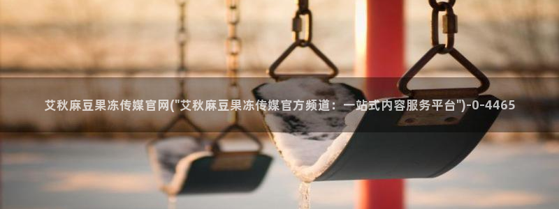 麻豆视频 完整版导航：艾秋麻豆果冻传媒官网(\