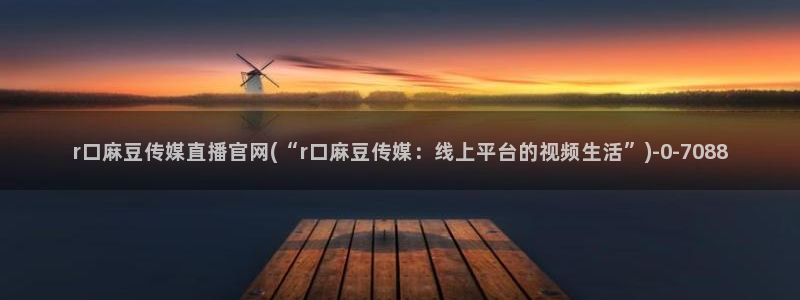 麻豆视频 图集推荐：r口麻豆传媒直播官网(“r口麻豆传媒：线上平台的视频生活”)